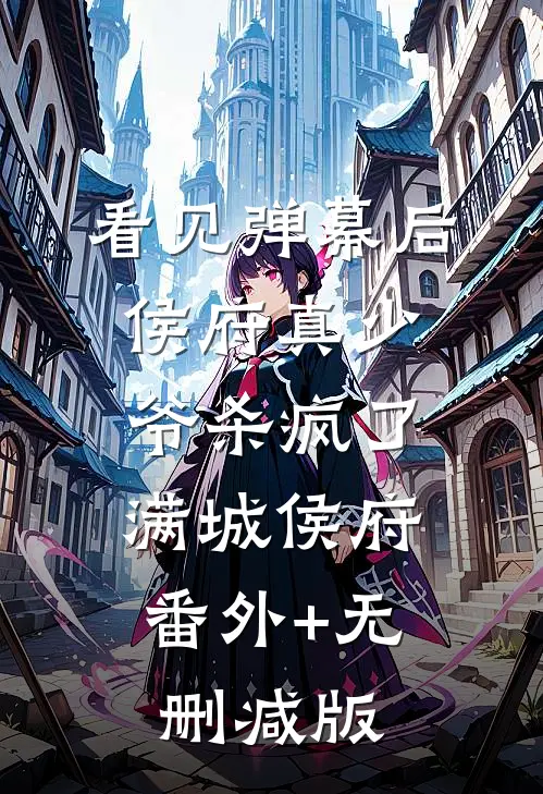 看见弹幕后，侯府真少爷杀疯了满城侯府:番外+无删减版