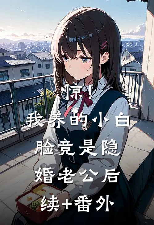 惊！我养的小白脸竟是隐婚老公后续+番外