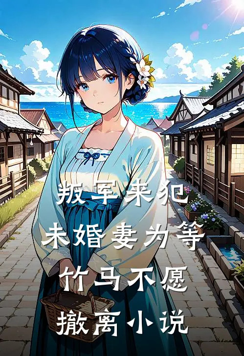 叛军来犯，未婚妻为等竹马不愿撤离小说
