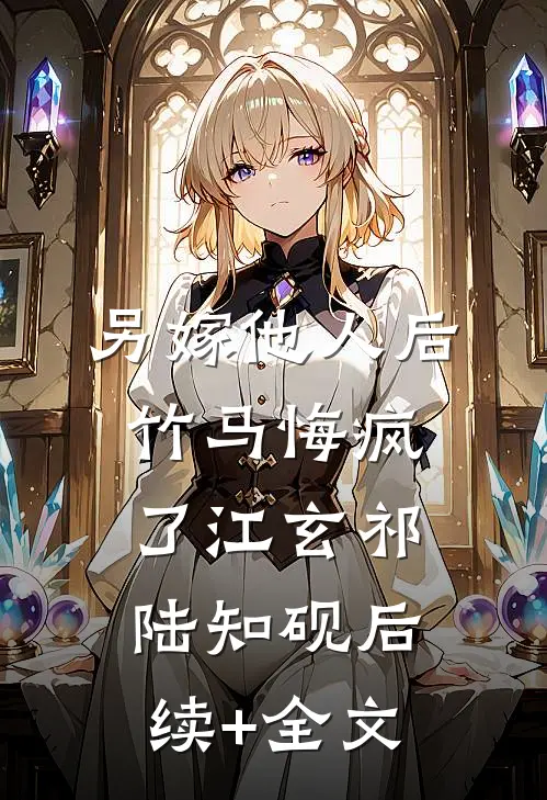 另嫁他人后，竹马悔疯了江玄祁陆知砚后续+全文