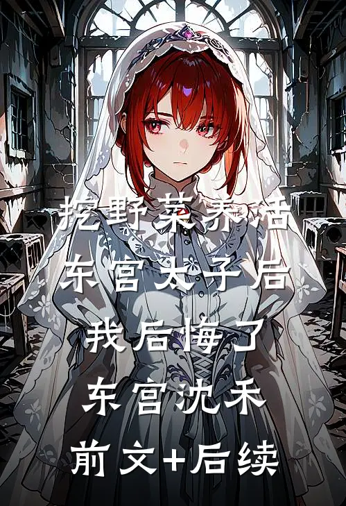 挖野菜养活东宫太子后，我后悔了东宫沈禾:前文+后续