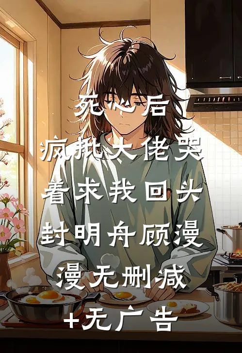 死心后，疯批大佬哭着求我回头封明舟顾漫漫无删减+无广告