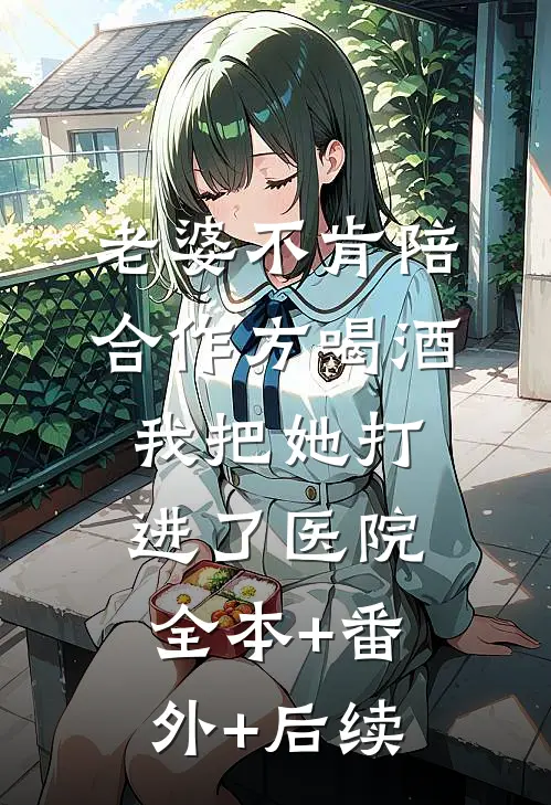 老婆不肯陪合作方喝酒，我把她打进了医院全本+番外+后续