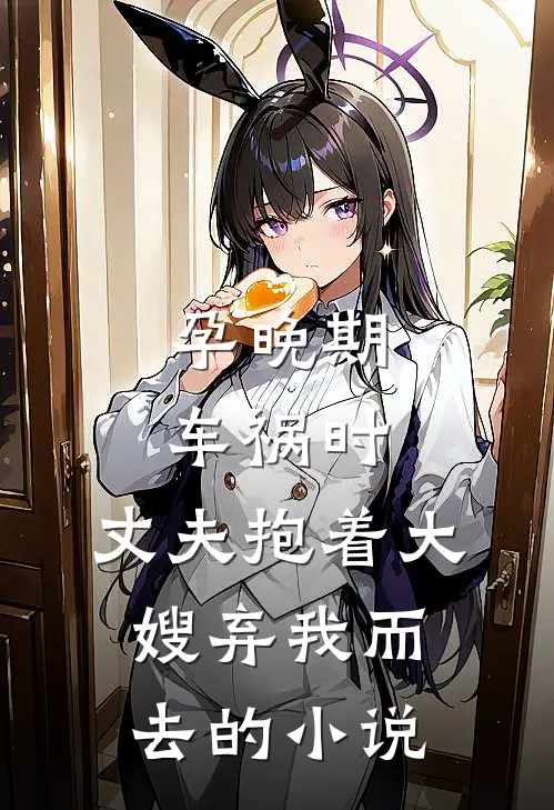 孕晚期车祸时，丈夫抱着大嫂弃我而去的小说