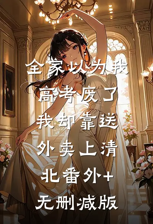 全家以为我高考废了，我却靠送外卖上清北番外+无删减版