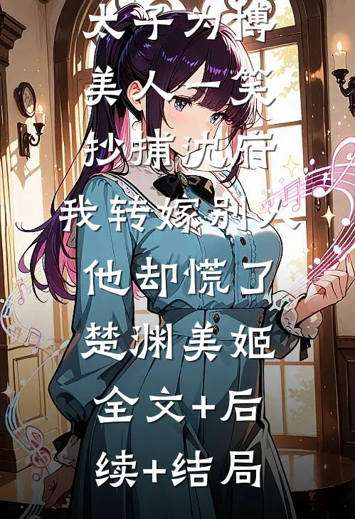 太子为博美人一笑抄捕沈府，我转嫁别人他却慌了楚渊美姬全文+后续+结局