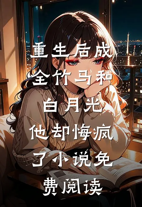 重生后成全竹马和白月光，他却悔疯了小说免费阅读