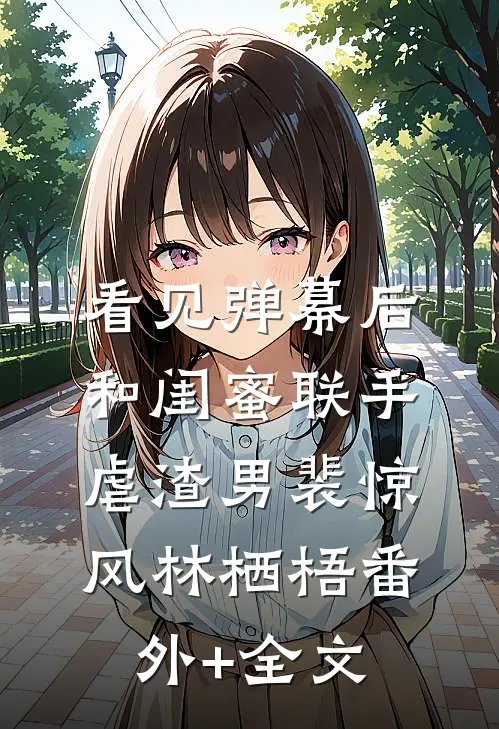 看见弹幕后，和闺蜜联手虐渣男裴惊风林栖梧(番外)+(全文)