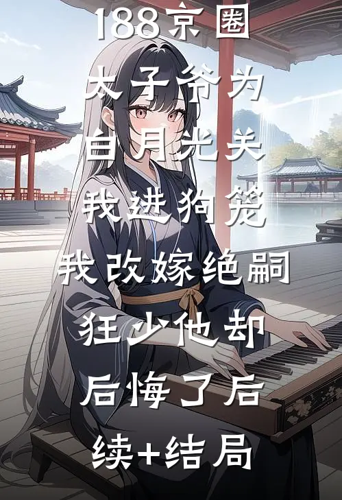 188京圈太子爷为白月光关我进狗笼，我改嫁绝嗣狂少他却后悔了后续+结局