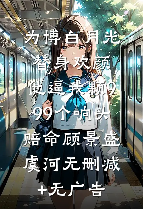 为博白月光替身欢颜，他逼我颗999个响头赔命顾景盛虞河无删减+无广告