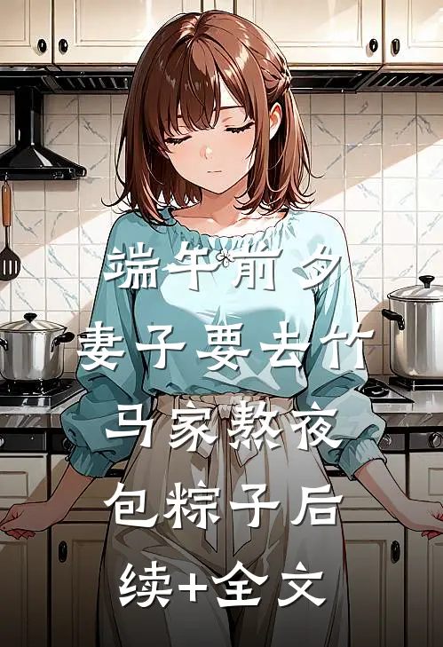 《端午前夕，妻子要去竹马家熬夜包粽子》后续+全文