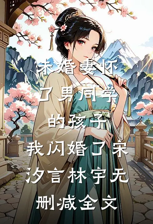 未婚妻怀了男同学的孩子，我闪婚了宋汐言林宇无删减全文