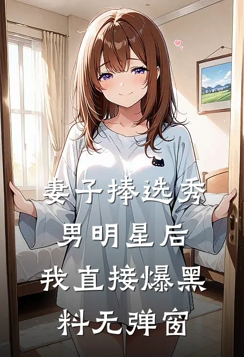 妻子捧选秀男明星后，我直接爆黑料无弹窗