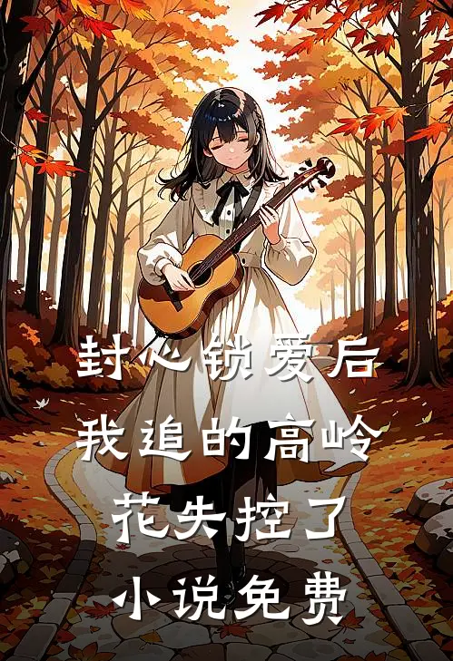封心锁爱后，我追的高岭花失控了小说免费