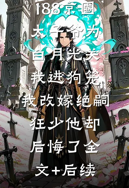 188京圈太子爷为白月光关我进狗笼，我改嫁绝嗣狂少他却后悔了全文+后续