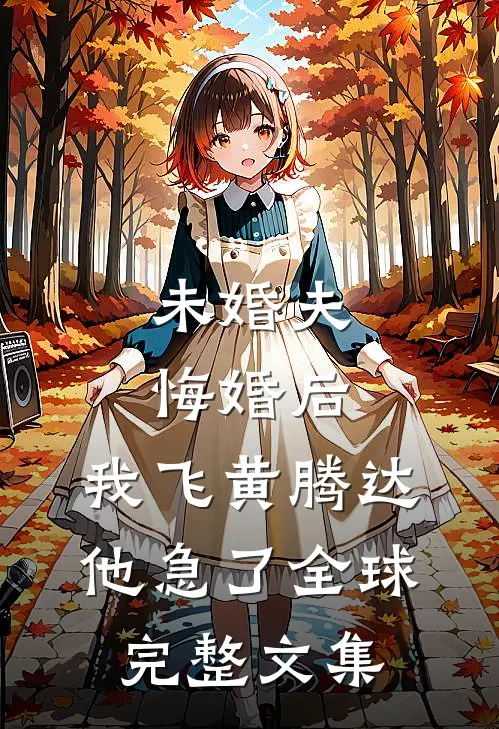 未婚夫悔婚后，我飞黄腾达他急了全球完整文集