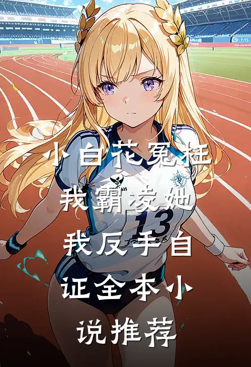 小白花冤枉我霸凌她，我反手自证全本小说推荐