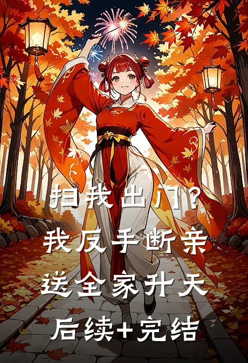 扫我出门？我反手断亲送全家升天后续+完结