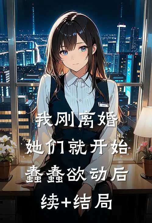我刚离婚，她们就开始蠢蠢欲动后续+结局