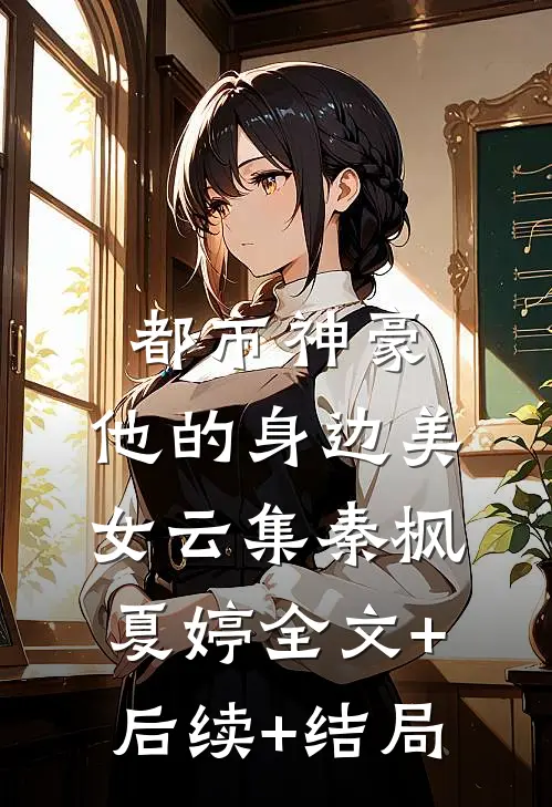 都市神豪：他的身边美女云集秦枫夏婷全文+后续+结局