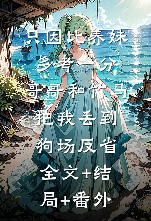 只因比养妹多考一分，哥哥和竹马把我丢到狗场反省:全文+结局+番外