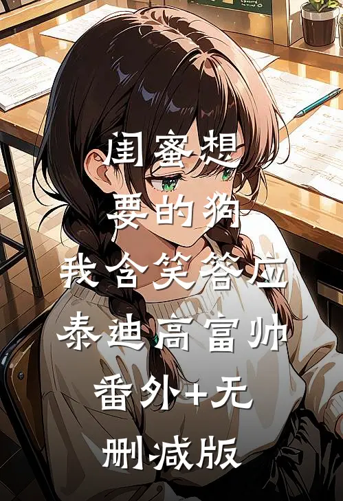 闺蜜想要的狗，我含笑答应泰迪高富帅:番外+无删减版