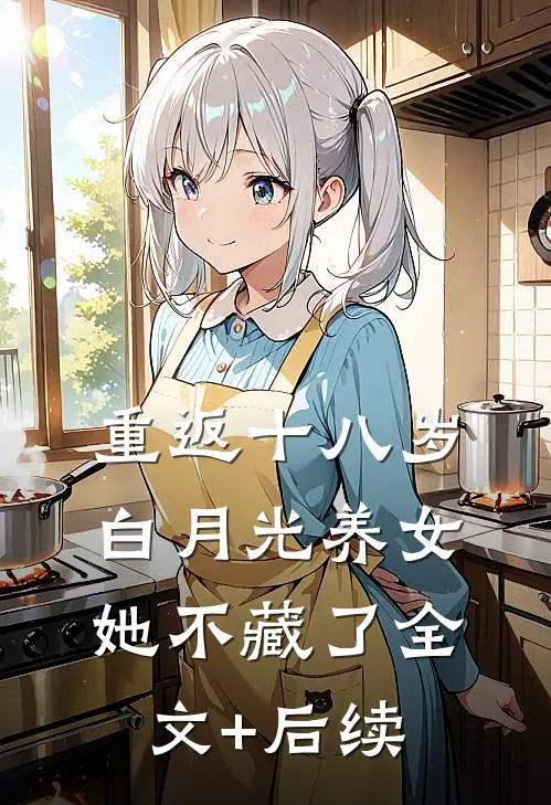 重返十八岁：白月光养女她不藏了全文+后续