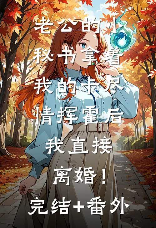 老公的小秘书拿着我的卡尽情挥霍后，我直接离婚！完结+番外