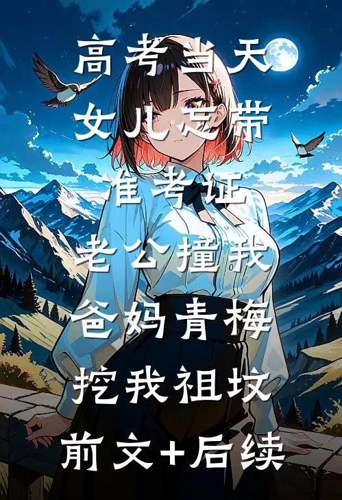 高考当天，女儿忘带准考证，老公撞我爸妈青梅挖我祖坟:前文+后续