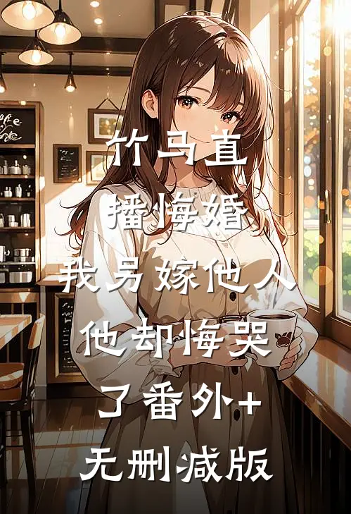竹马直播悔婚，我另嫁他人他却悔哭了番外+无删减版