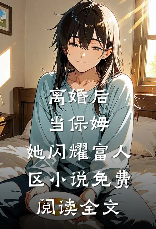 离婚后当保姆，她闪耀富人区小说免费阅读全文