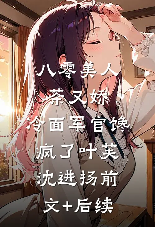 八零美人茶又娇，冷面军官馋疯了叶芙沈进扬前文+后续