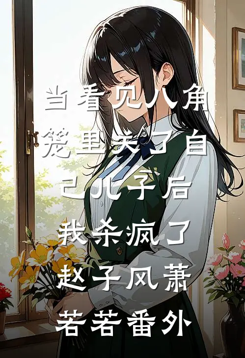当看见八角笼里关了自己儿子后，我杀疯了赵子风萧若若番外