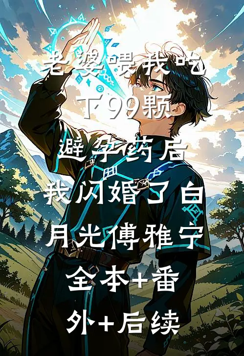 老婆喂我吃下99颗避孕药后，我闪婚了白月光傅雅宁:全本+番外+后续