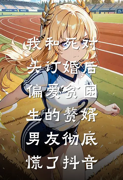 我和死对头订婚后，偏爱贫困生的赘婿男友彻底慌了抖音
