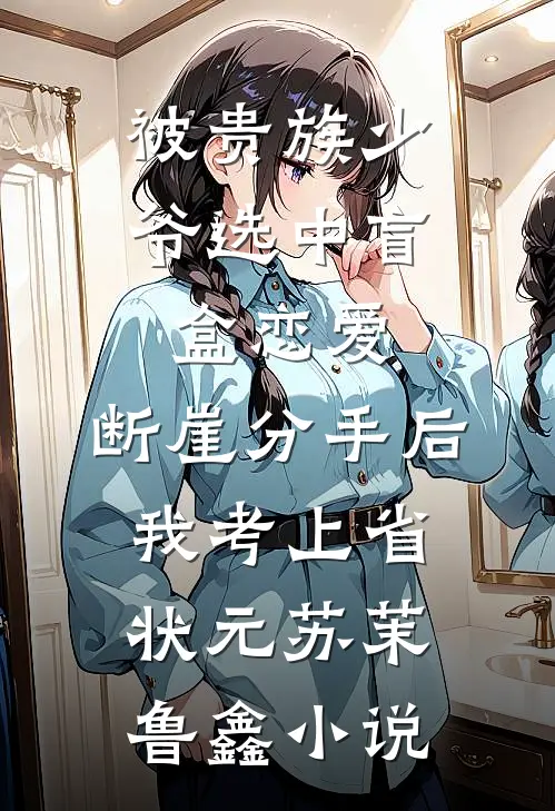 被贵族少爷选中盲盒恋爱，断崖分手后我考上省状元苏茉鲁鑫小说