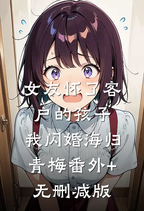女友怀了客户的孩子，我闪婚海归青梅番外+无删减版