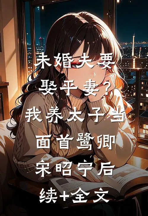 未婚夫要娶平妻？我养太子当面首鹭卿宋昭宁后续+全文