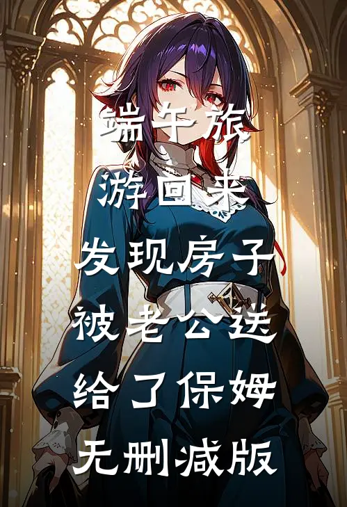 端午旅游回来，发现房子被老公送给了保姆无删减版
