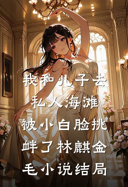 我和儿子去私人海滩，被小白脸挑衅了林麒金毛小说结局