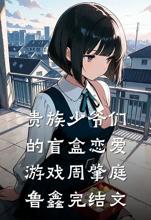 贵族少爷们的盲盒恋爱游戏周肇庭鲁鑫完结文