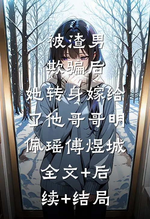 被渣男欺骗后，她转身嫁给了他哥哥明佩瑶傅煜城全文+后续+结局