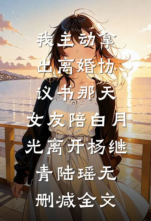我主动拿出离婚协议书那天，女友陪白月光离开杨继青陆瑶无删减全文