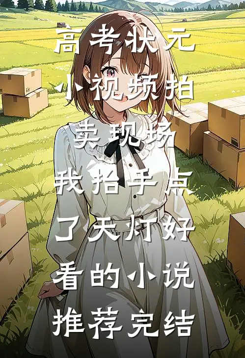 高考状元小视频拍卖现场，我抬手点了天灯好看的小说推荐完结