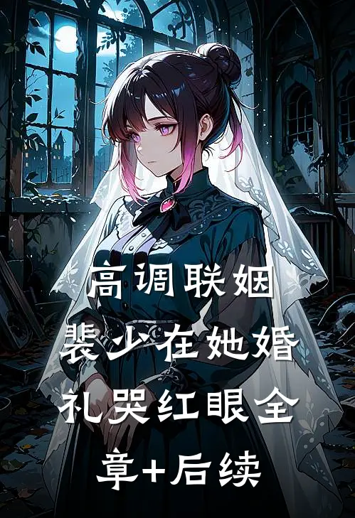 高调联姻，裴少在她婚礼哭红眼全章+后续