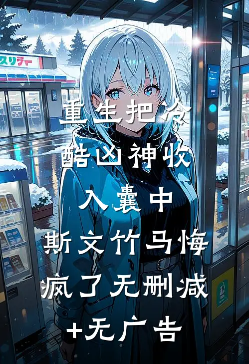 重生把冷酷凶神收入囊中，斯文竹马悔疯了无删减+无广告