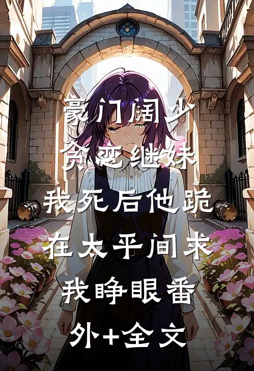 豪门阔少贪恋继妹，我死后他跪在太平间求我睁眼(番外)+(全文)