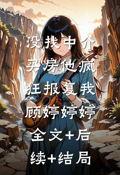 没找中介买房他疯狂报复我顾婷婷婷:全文+后续+结局