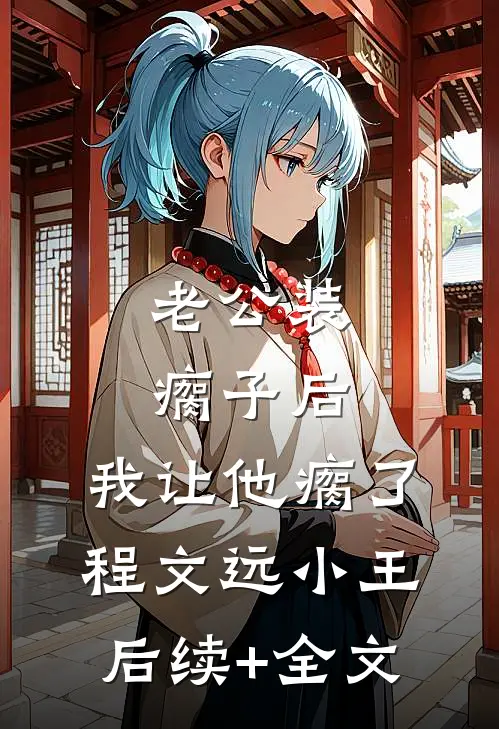 老公装瘸子后，我让他瘸了程文远小王后续+全文