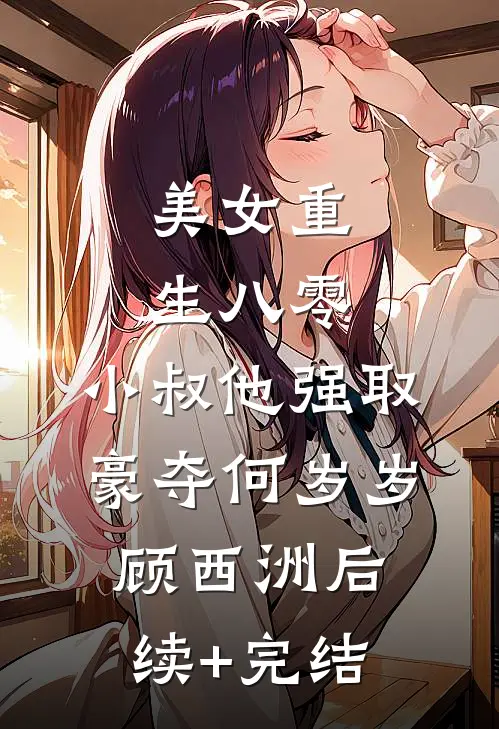 美女重生八零，小叔他强取豪夺何岁岁顾西洲后续+完结